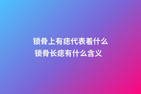 锁骨上有痣代表着什么 锁骨长痣有什么含义